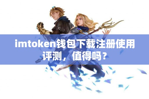 imtoken钱包下载注册使用评测，值得吗？