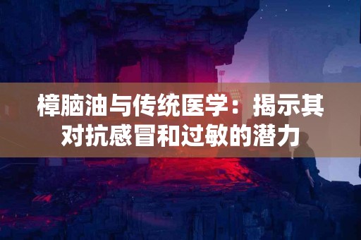 樟脑油与传统医学：揭示其对抗感冒和过敏的潜力