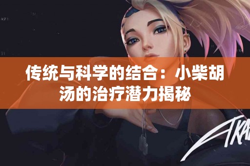 传统与科学的结合：小柴胡汤的治疗潜力揭秘