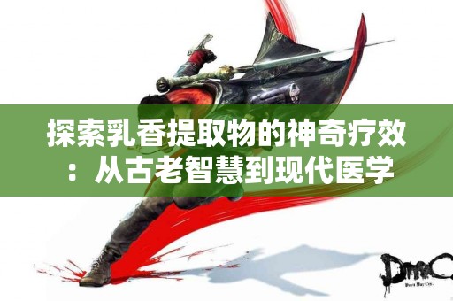 探索乳香提取物的神奇疗效：从古老智慧到现代医学
