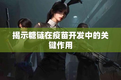 揭示糖链在疫苗开发中的关键作用