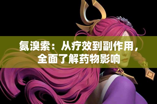 氨溴索：从疗效到副作用，全面了解药物影响