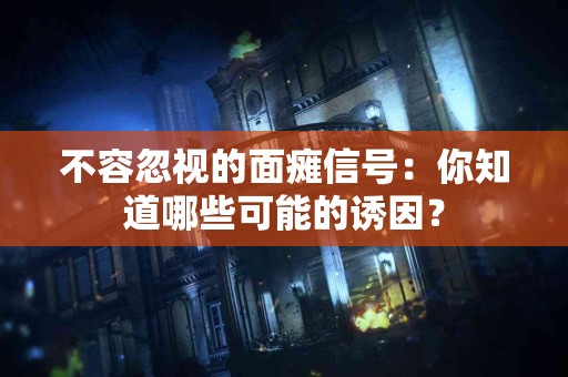 不容忽视的面瘫信号：你知道哪些可能的诱因？