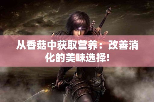 从香菇中获取营养：改善消化的美味选择!