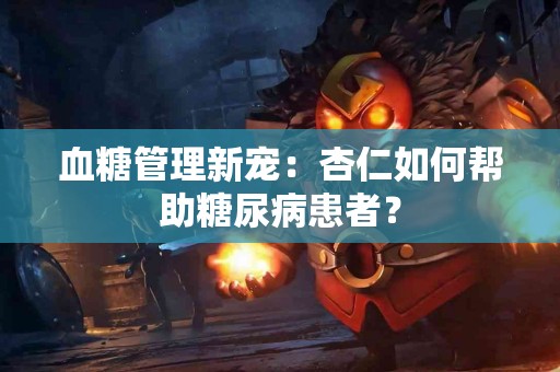 血糖管理新宠：杏仁如何帮助糖尿病患者？