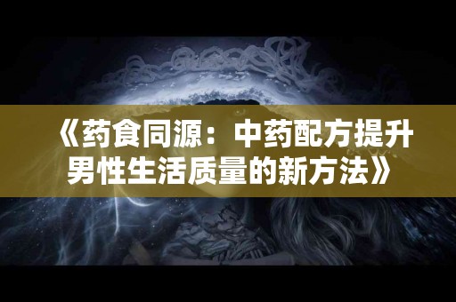 《药食同源：中药配方提升男性生活质量的新方法》