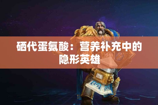 硒代蛋氨酸：营养补充中的隐形英雄