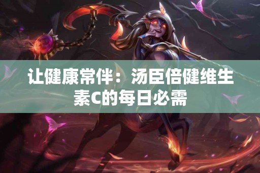 让健康常伴：汤臣倍健维生素C的每日必需
