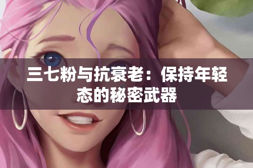 三七粉与抗衰老：保持年轻态的秘密武器