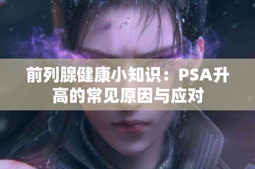前列腺健康小知识：PSA升高的常见原因与应对
