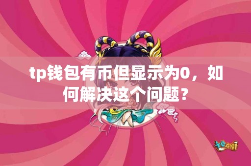 tp钱包有币但显示为0，如何解决这个问题？