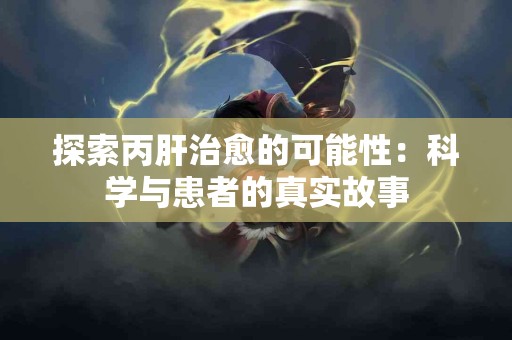 探索丙肝治愈的可能性：科学与患者的真实故事