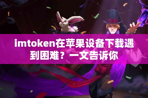 imtoken在苹果设备下载遇到困难？一文告诉你