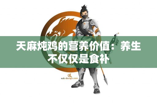 天麻炖鸡的营养价值：养生不仅仅是食补