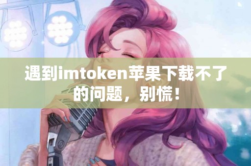 遇到imtoken苹果下载不了的问题，别慌！
