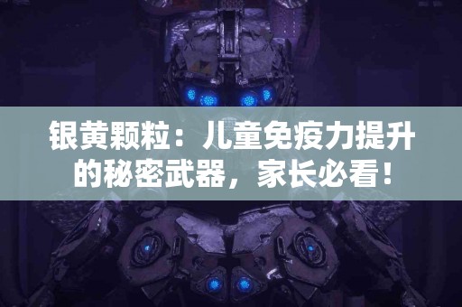 银黄颗粒：儿童免疫力提升的秘密武器，家长必看！