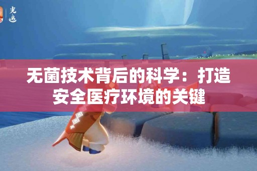 无菌技术背后的科学：打造安全医疗环境的关键