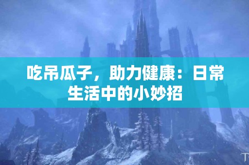 吃吊瓜子，助力健康：日常生活中的小妙招