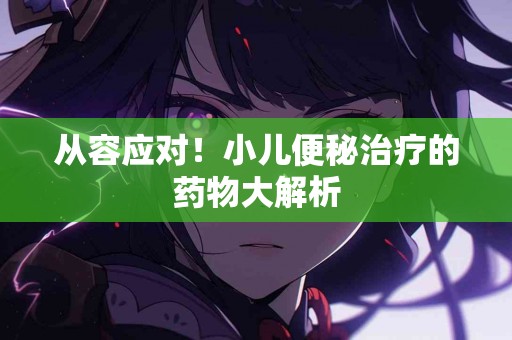 从容应对！小儿便秘治疗的药物大解析