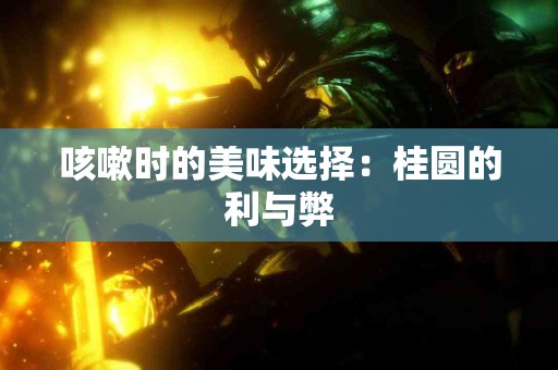咳嗽时的美味选择：桂圆的利与弊