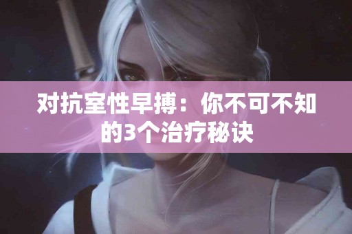 对抗室性早搏：你不可不知的3个治疗秘诀