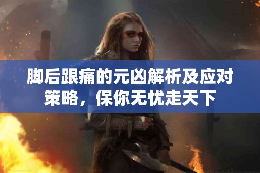 脚后跟痛的元凶解析及应对策略，保你无忧走天下