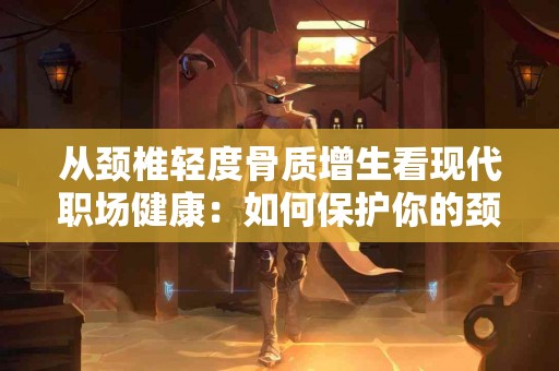 从颈椎轻度骨质增生看现代职场健康：如何保护你的颈部