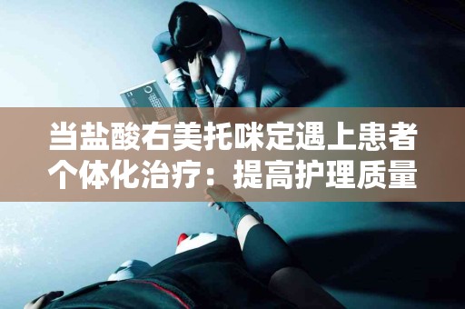 当盐酸右美托咪定遇上患者个体化治疗：提高护理质量的关键