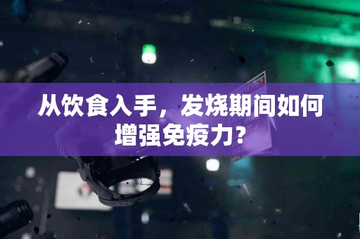 从饮食入手，发烧期间如何增强免疫力？