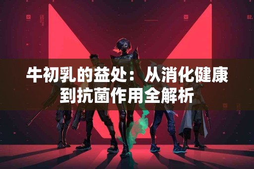 牛初乳的益处：从消化健康到抗菌作用全解析