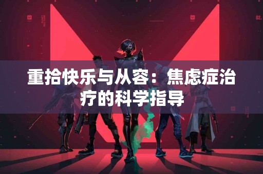 重拾快乐与从容：焦虑症治疗的科学指导