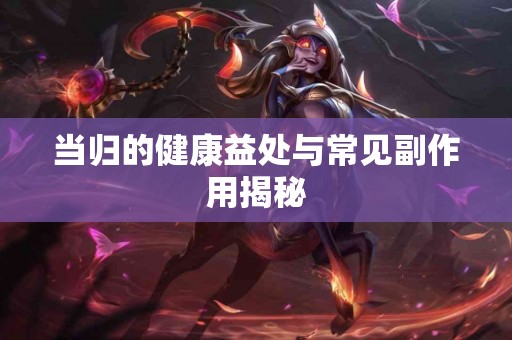 当归的健康益处与常见副作用揭秘