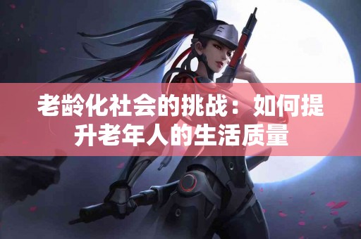 老龄化社会的挑战：如何提升老年人的生活质量