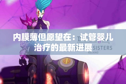 内膜薄但愿望在：试管婴儿治疗的最新进展
