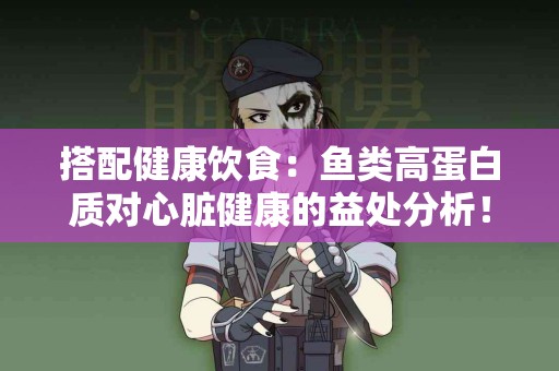搭配健康饮食：鱼类高蛋白质对心脏健康的益处分析！