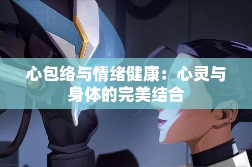 心包络与情绪健康：心灵与身体的完美结合