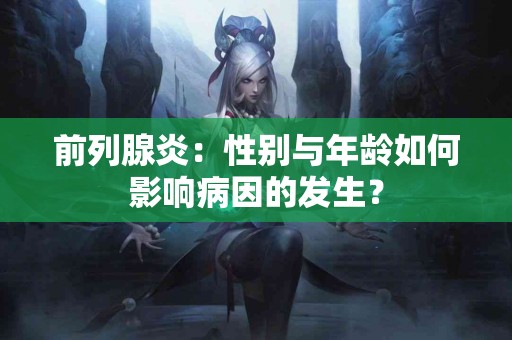 前列腺炎：性别与年龄如何影响病因的发生？