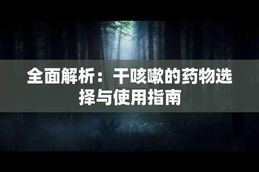 全面解析：干咳嗽的药物选择与使用指南