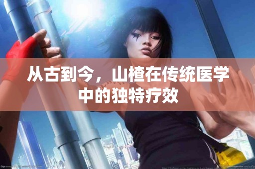 从古到今，山楂在传统医学中的独特疗效