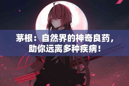 茅根：自然界的神奇良药，助你远离多种疾病！