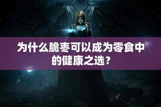 为什么脆枣可以成为零食中的健康之选？