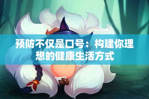 预防不仅是口号：构建你理想的健康生活方式