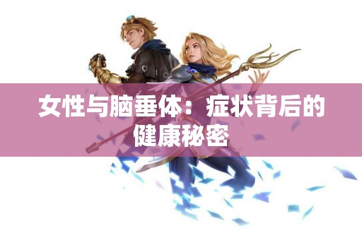 女性与脑垂体：症状背后的健康秘密