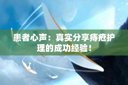 患者心声：真实分享痔疮护理的成功经验！