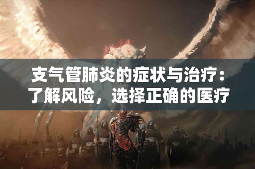 支气管肺炎的症状与治疗：了解风险，选择正确的医疗方案