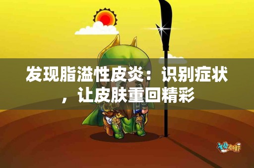 发现脂溢性皮炎：识别症状，让皮肤重回精彩