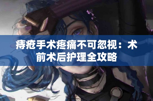 痔疮手术疼痛不可忽视：术前术后护理全攻略