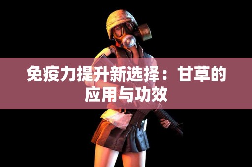 免疫力提升新选择：甘草的应用与功效