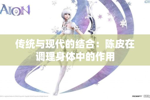 传统与现代的结合：陈皮在调理身体中的作用