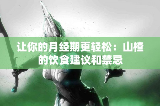 让你的月经期更轻松：山楂的饮食建议和禁忌
